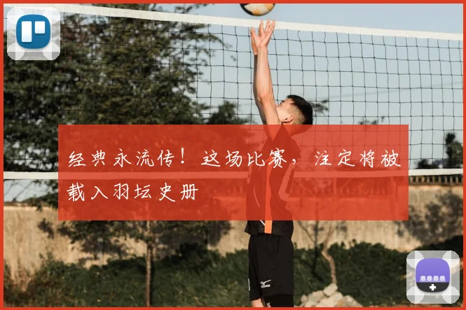经典永流传!这场比赛,注定将被载入羽坛史册