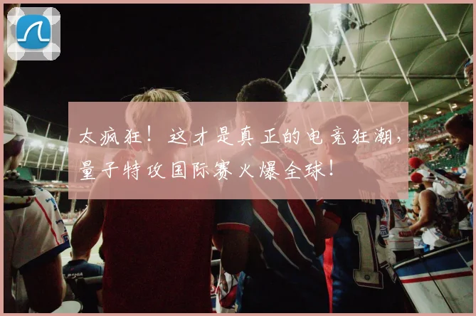 太疯狂!这才是真正的电竞狂潮,量子特攻国际赛火爆全球!