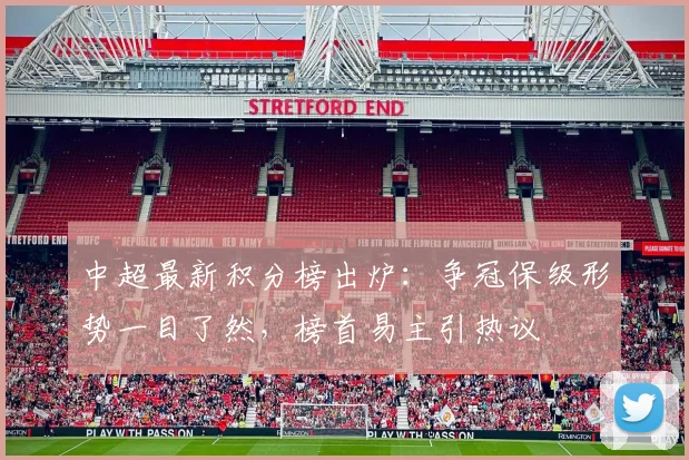 中超最新积分榜出炉：争冠保级形势一目了然，榜首易主引热议