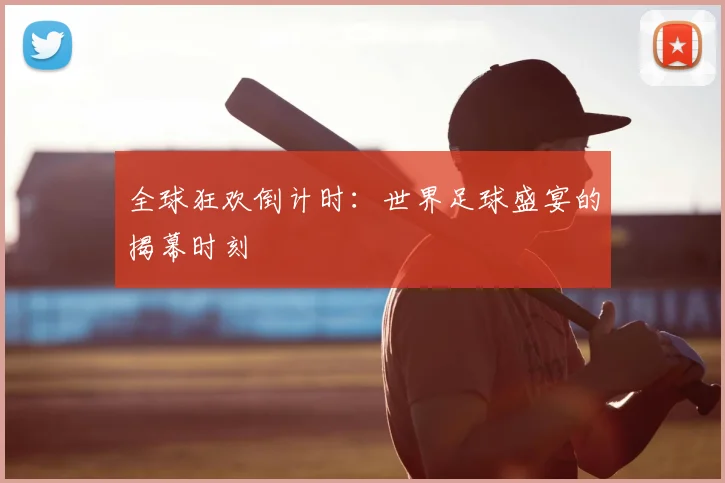 全球狂欢倒计时：世界足球盛宴的揭幕时刻
