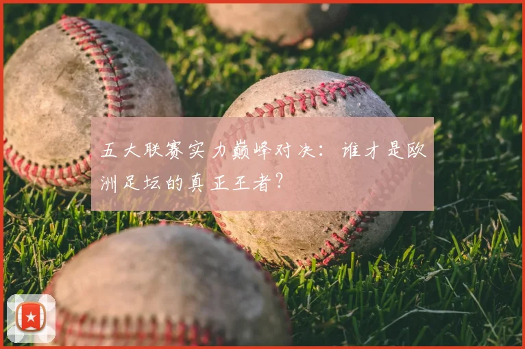 五大联赛实力巅峰对决:谁才是欧洲足坛的真正王者?