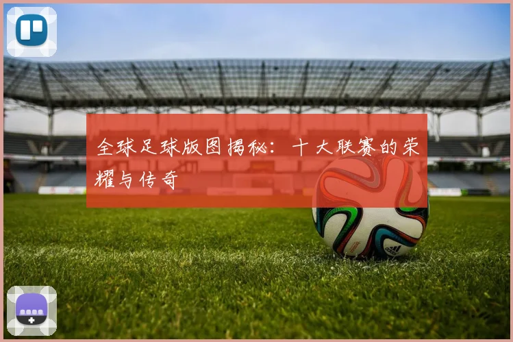 全球足球版图揭秘：十大联赛的荣耀与传奇