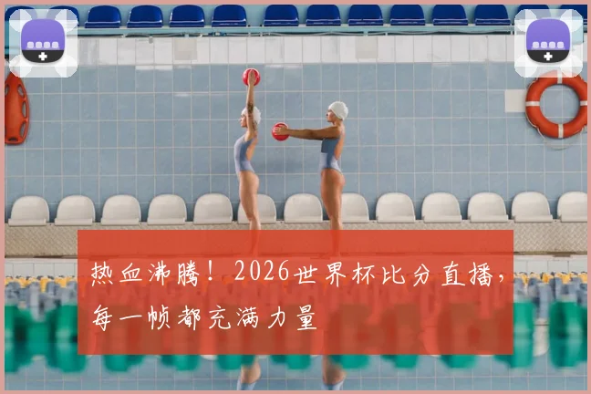 热血沸腾！2026世界杯比分直播，每一帧都充满力量