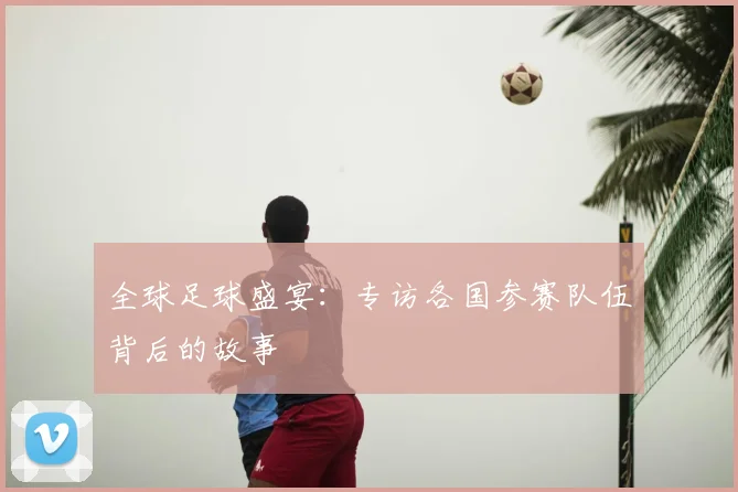 全球足球盛宴:专访各国参赛队伍背后的故事