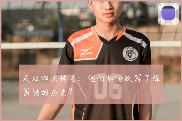 足坛四大传奇：他们如何改写了绿茵场的历史？