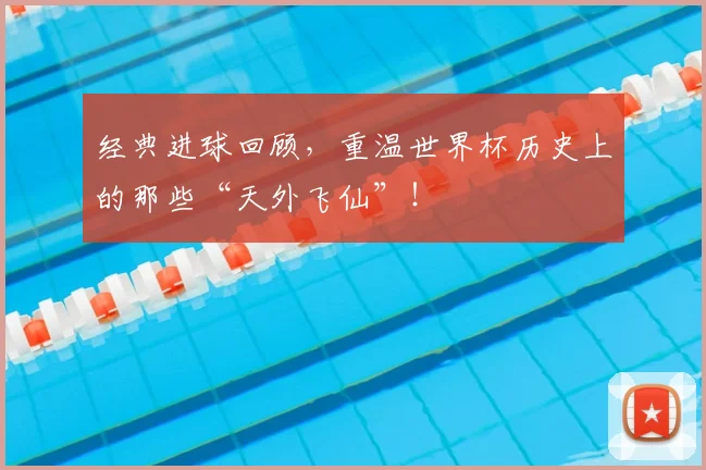 经典进球回顾,重温世界杯历史上的那些“天外飞仙”!