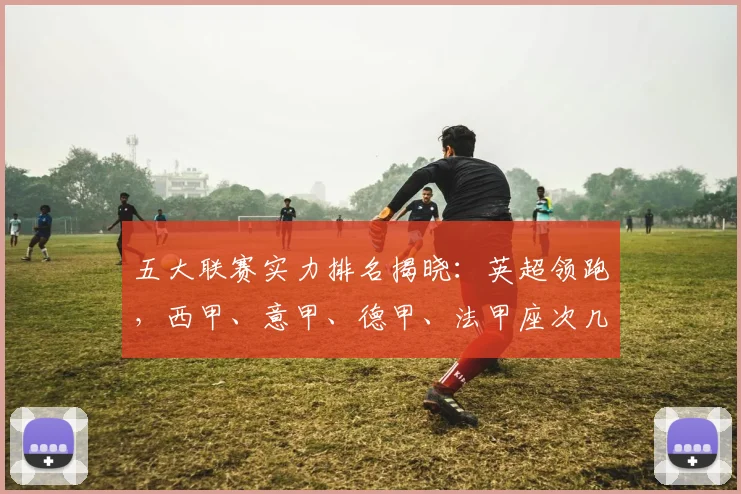 五大联赛实力排名揭晓：英超领跑，西甲、意甲、德甲、法甲座次几何？