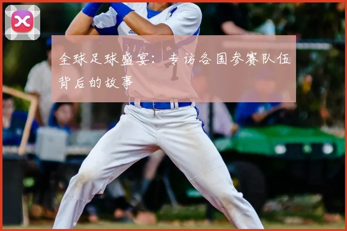 全球足球盛宴:专访各国参赛队伍背后的故事