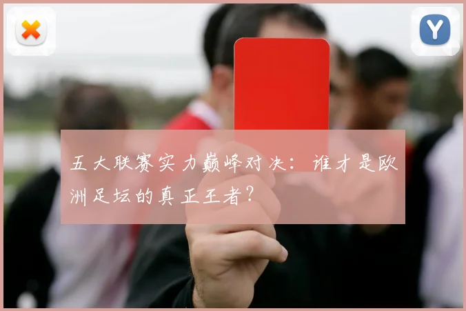 五大联赛实力巅峰对决：谁才是欧洲足坛的真正王者？