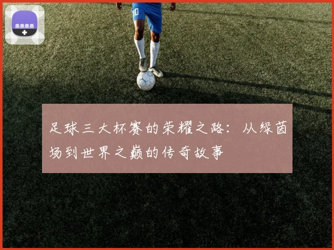 足球三大杯赛的荣耀之路:从绿茵场到世界之巅的传奇故事