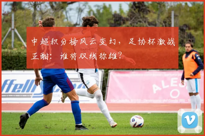 中超积分榜风云变幻,足协杯激战正酣:谁将双线称雄?