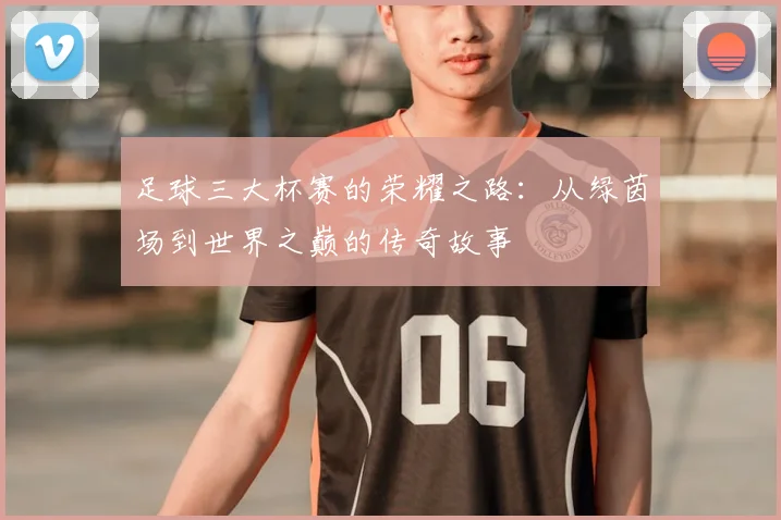 足球三大杯赛的荣耀之路:从绿茵场到世界之巅的传奇故事