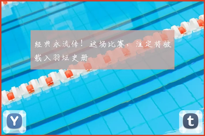 经典永流传！这场比赛，注定将被载入羽坛史册