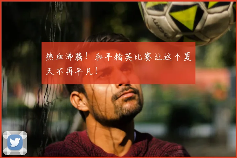 热血沸腾!和平精英比赛让这个夏天不再平凡!