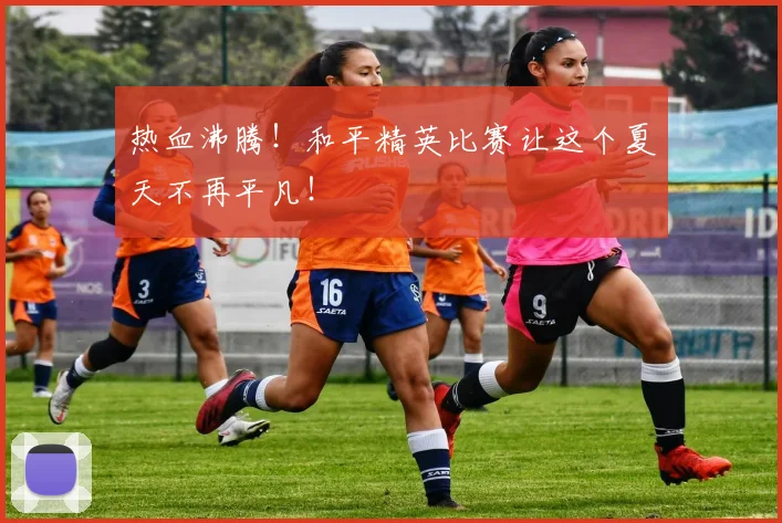热血沸腾！和平精英比赛让这个夏天不再平凡！